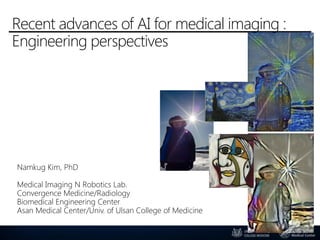 Deep learning and its application for radiologists
Namkug Kim, PhD namkugkim@gmail.com
Medical Imaging N Robotics Lab. http://mirl.ulsan.ac.kr
Convergence Medicine/Radiology
Biomedical Engineering Center
Asan Medical Center/Univ. of Ulsan College of Medicine
 