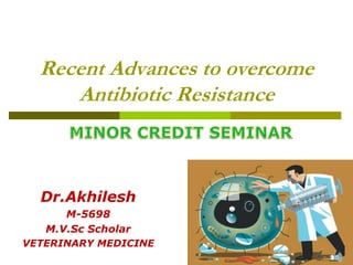 Recent Advances to overcome
Antibiotic Resistance
Dr.Akhilesh
M-5698
M.V.Sc Scholar
VETERINARY MEDICINE
 