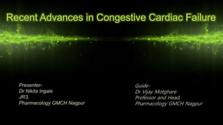 Recent Advances in Congestive Cardiac Failure
Presenter-
Dr Nikita Ingale
JR3,
Pharmacology GMCH Nagpur
Guide-
Dr Vijay Motghare
Professor and Head,
Pharmacology GMCH Nagpur
 