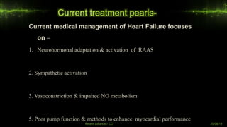 Current treatment pearls-
Current medical management of Heart Failure focuses
on –
1. Neurohormonal adaptation & activation of RAAS
2. Sympathetic activation
3. Vasoconstriction & impaired NO metabolism
5. Poor pump function & methods to enhance myocardial performance
Recent advances- CCF 20/08/19
 