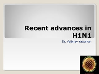 Recent advances inRecent advances in
H1N1H1N1
Dr. Vaibhav Yawalkar
 