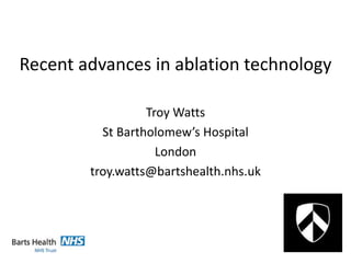 Recent advances in ablation technology
Troy Watts
St Bartholomew’s Hospital
London
troy.watts@bartshealth.nhs.uk
 