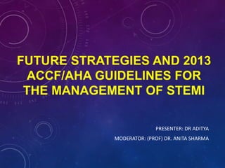 FUTURE STRATEGIES AND 2013
ACCF/AHA GUIDELINES FOR
THE MANAGEMENT OF STEMI
PRESENTER: DR ADITYA
MODERATOR: (PROF) DR. ANITA SHARMA
 