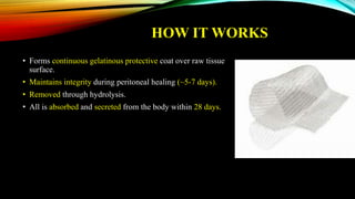 HOW IT WORKS
• Forms continuous gelatinous protective coat over raw tissue
surface.
• Maintains integrity during peritoneal healing (~5-7 days).
• Removed through hydrolysis.
• All is absorbed and secreted from the body within 28 days.
 