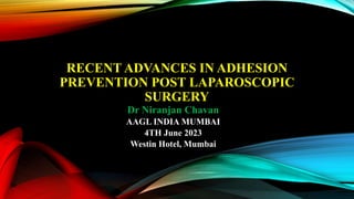 RECENT ADVANCES IN ADHESION
PREVENTION POST LAPAROSCOPIC
SURGERY
Dr Niranjan Chavan
AAGL INDIA MUMBAI
4TH June 2023
Westin Hotel, Mumbai
 