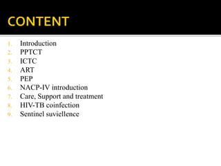 1. Introduction
2. PPTCT
3. ICTC
4. ART
5. PEP
6. NACP-IV introduction
7. Care, Support and treatment
8. HIV-TB coinfection
9. Sentinel suviellence
 