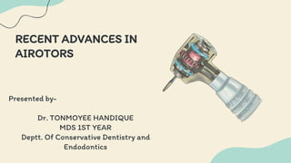 RECENT ADVANCES IN
AIROTORS
Presented by-
Dr. TONMOYEE HANDIQUE
MDS 1ST YEAR
Deptt. Of Conservative Dentistry and
Endodontics
 