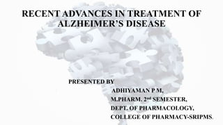 RECENT ADVANCES IN TREATMENT OF
ALZHEIMER’S DISEASE
PRESENTED BY
• ADHIYAMAN P M,
M.PHARM. 2nd SEMESTER,
DEPT. OF PHARMACOLOGY,
COLLEGE OF PHARMACY-SRIPMS.
 