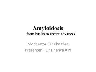 Amyloidosis
from basics to recent advances
Moderator- Dr Chaithra
Presenter – Dr Dhanya A N
 