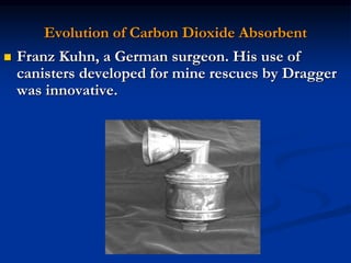 Evolution of Carbon Dioxide Absorbent
 Franz Kuhn, a German surgeon. His use of
canisters developed for mine rescues by Dragger
was innovative.
 