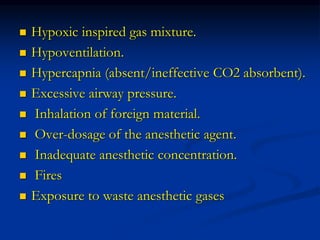  Hypoxic inspired gas mixture.
 Hypoventilation.
 Hypercapnia (absent/ineffective CO2 absorbent).
 Excessive airway pressure.
 Inhalation of foreign material.
 Over-dosage of the anesthetic agent.
 Inadequate anesthetic concentration.
 Fires
 Exposure to waste anesthetic gases
 