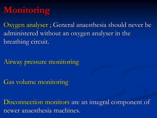 Monitoring
Oxygen analyser ; General anaesthesia should never be
administered without an oxygen analyser in the
breathing circuit.
Airway pressure monitoring
Gas volume monitoring
Disconnection monitors are an integral component of
newer anaesthesia machines.
 