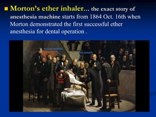  Morton’s ether inhaler… the exact story of
anesthesia machine starts from 1864 Oct. 16th when
Morton demonstrated the first successful ether
anesthesia for dental operation .
 