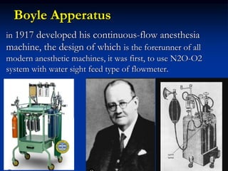 Boyle Apperatus
in 1917 developed his continuous-flow anesthesia
machine, the design of which is the forerunner of all
modern anesthetic machines, it was first, to use N2O-O2
system with water sight feed type of flowmeter.
 