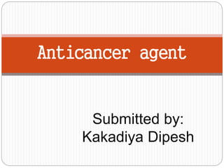 Anticancer agent 
Submitted by: 
Kakadiya Dipesh 
 