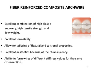 FIBER REINFORCED COMPOSITE ARCHWIRE
• Excellent combination of high elastic
recovery, high tensile strength and
low weight.
• Excellent formability
• Allow for tailoring of flexural and torsional properties.
• Excellent aesthetics because of their translucency.
• Ability to form wires of different stiffness values for the same
cross-section.
54
 
