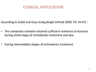 CLINICAL APPLICATION
According to Zufall and Kusy study,(Angle Orthod 2000; 70: 34-47) :
• The composite archwire retained sufficient resilience to function
during initial stage of orthodontic treatment and also
• During intermediate stages of orthodontic treatment
66
 