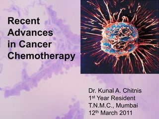 Recent
Advances
in Cancer
Chemotherapy
Dr. Kunal A. Chitnis
1st Year Resident
T.N.M.C., Mumbai
12th March 2011
 