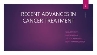 RECENT ADVANCES IN
CANCER TREATMENT
SUBMITTED BY:-
RAJESH YADAV
2ND SEM, M PHARM
DEPT. PHARMACOLOGY
1
 