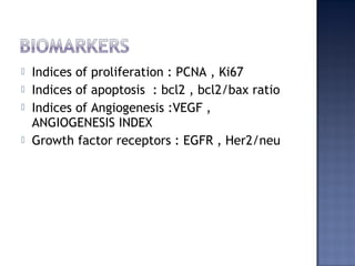  Indices of proliferation : PCNA , Ki67
 Indices of apoptosis : bcl2 , bcl2/bax ratio
 Indices of Angiogenesis :VEGF ,
ANGIOGENESIS INDEX
 Growth factor receptors : EGFR , Her2/neu
 
