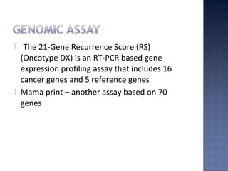  The 21-Gene Recurrence Score (RS)
(Oncotype DX) is an RT-PCR based gene
expression profiling assay that includes 16
cancer genes and 5 reference genes
 Mama print – another assay based on 70
genes
 