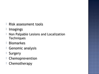  Risk assessment tools
 Imagings
 Non Palpable Lesions and Localization
Techniques
 Biomarkes
 Genomic analysis
 Surgery
 Chemoprevention
 Chemotherapy
 