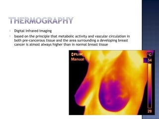  Digital Infrared Imaging
 based on the principle that metabolic activity and vascular circulation in
both pre-cancerous tissue and the area surrounding a developing breast
cancer is almost always higher than in normal breast tissue
 