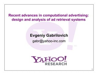 Recent advances in computational advertising:
 design and analysis of ad retrieval systems



            Evgeniy Gabrilovich
             g @y
             gabr@yahoo-inc.com




                                                1
 