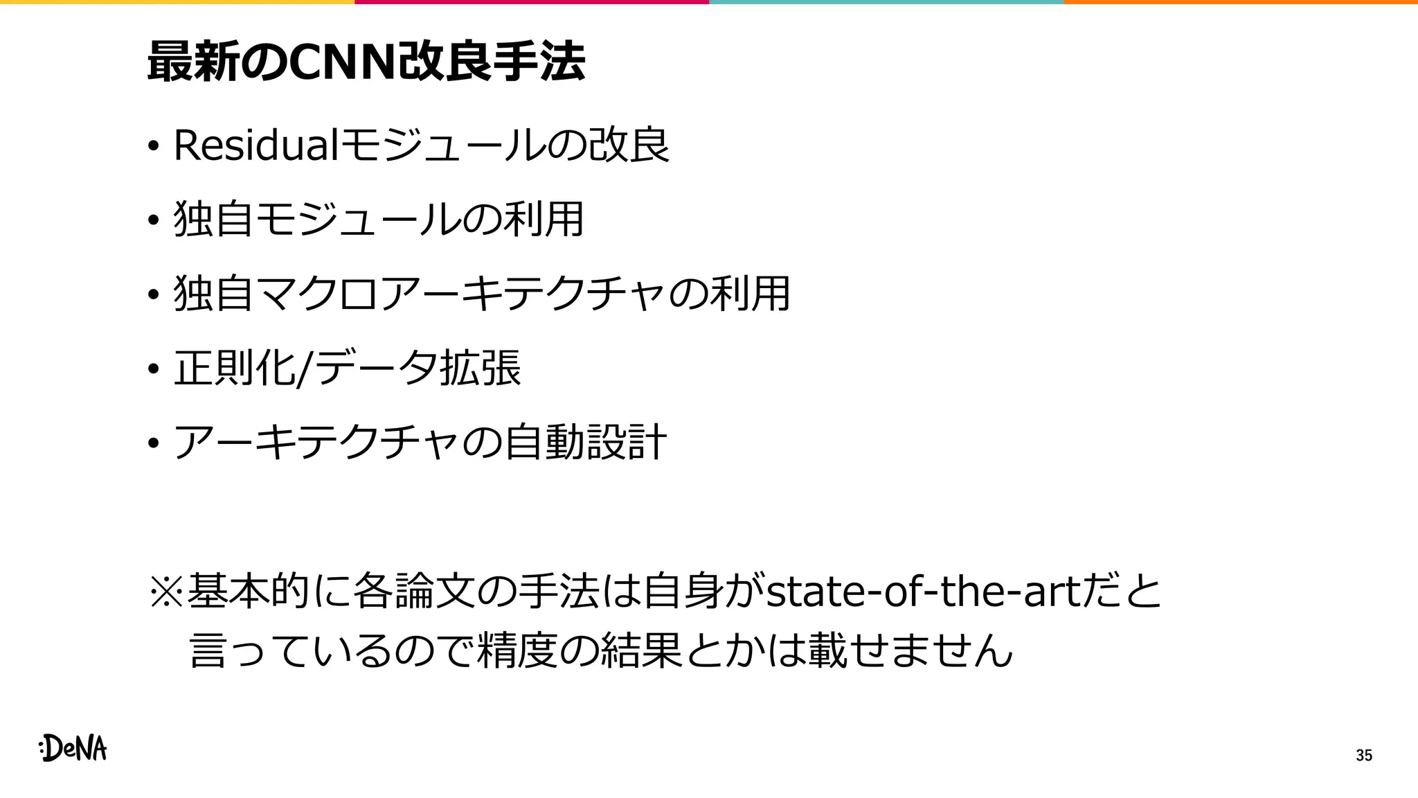 最新のCNN改良手法
• Residualモジュールの改良
• 独自モジュールの利用
• 独自マクロアーキテクチャの利用
• 正則化/データ拡張
• アーキテクチャの自動設計
※基本的に各論文の手法は自身がstate-of-the-artだと
言っているので精度の結果とかは載せません
35
 
