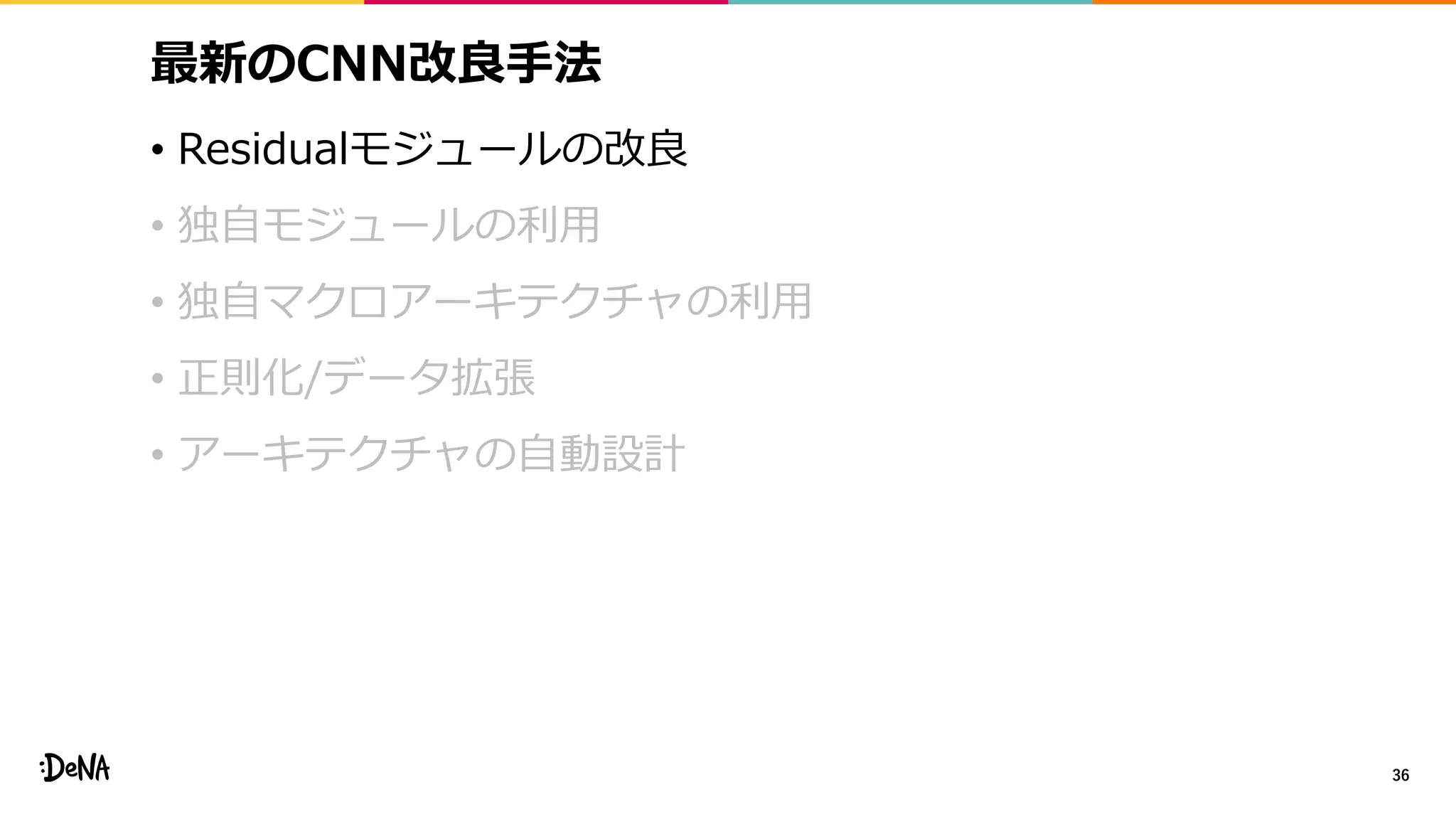 最新のCNN改良手法
• Residualモジュールの改良
• 独自モジュールの利用
• 独自マクロアーキテクチャの利用
• 正則化/データ拡張
• アーキテクチャの自動設計
36
 