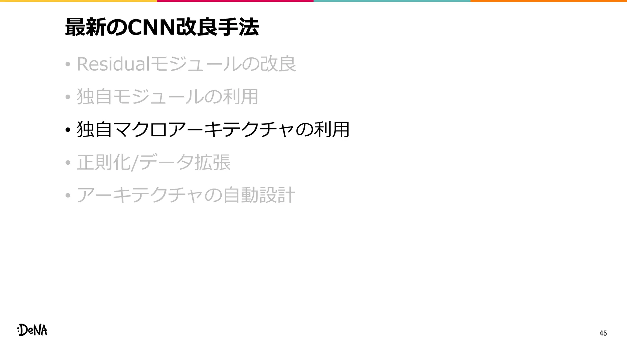 最新のCNN改良手法
• Residualモジュールの改良
• 独自モジュールの利用
• 独自マクロアーキテクチャの利用
• 正則化/データ拡張
• アーキテクチャの自動設計
45
 