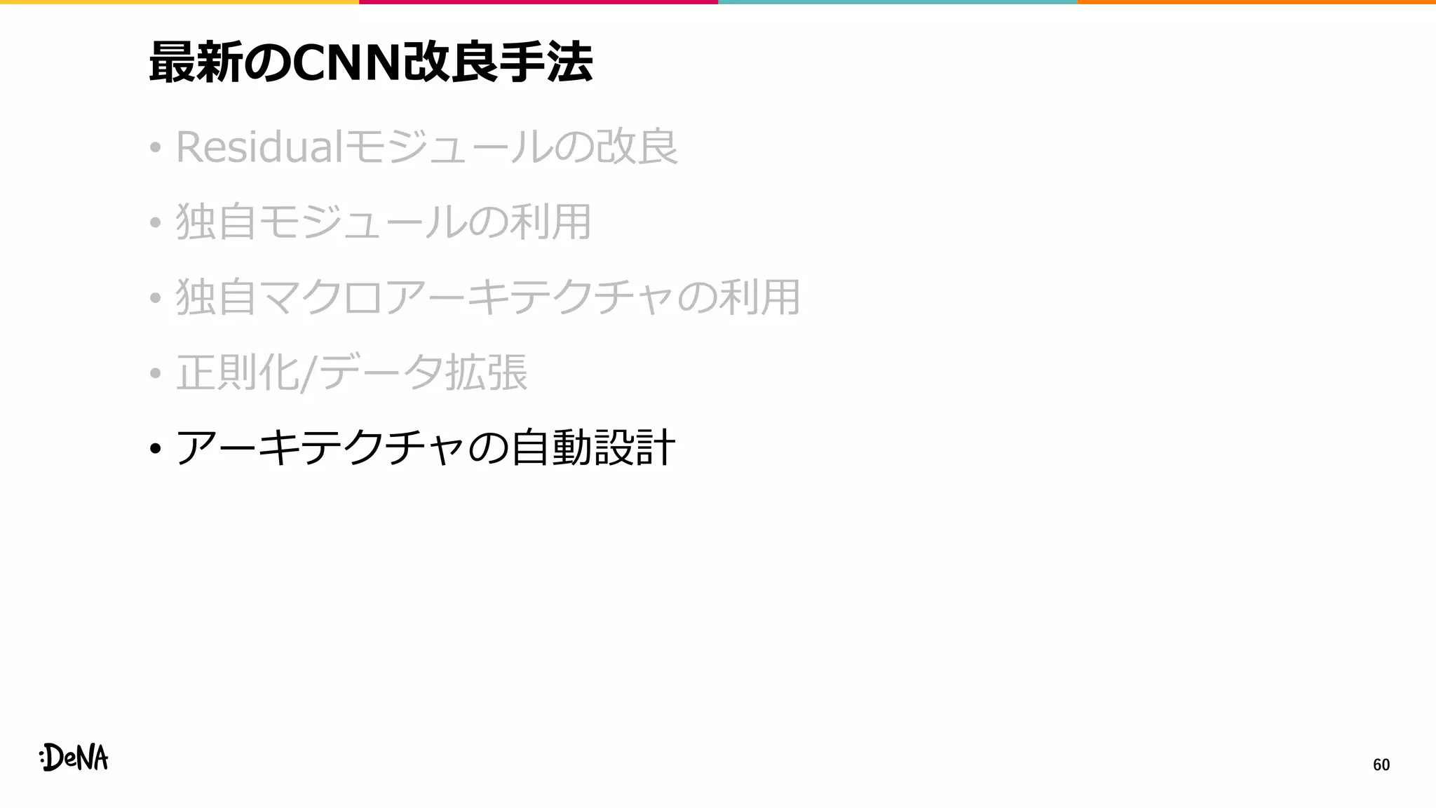 最新のCNN改良手法
• Residualモジュールの改良
• 独自モジュールの利用
• 独自マクロアーキテクチャの利用
• 正則化/データ拡張
• アーキテクチャの自動設計
60
 