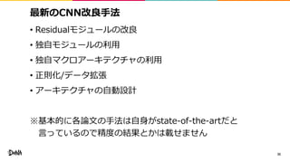 最新のCNN改良手法
• Residualモジュールの改良
• 独自モジュールの利用
• 独自マクロアーキテクチャの利用
• 正則化/データ拡張
• アーキテクチャの自動設計
※基本的に各論文の手法は自身がstate-of-the-artだと
言っているので精度の結果とかは載せません
35
 