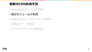 最新のCNN改良手法
• Residualモジュールの改良
• 独自モジュールの利用
• 独自マクロアーキテクチャの利用
• 正則化/データ拡張
• アーキテクチャの自動設計
39
 