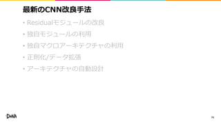 最新のCNN改良手法
• Residualモジュールの改良
• 独自モジュールの利用
• 独自マクロアーキテクチャの利用
• 正則化/データ拡張
• アーキテクチャの自動設計
74
 