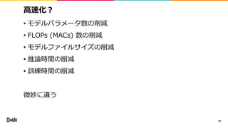 高速化？
• モデルパラメータ数の削減
• FLOPs (MACs) 数の削減
• モデルファイルサイズの削減
• 推論時間の削減
• 訓練時間の削減
微妙に違う
79
 