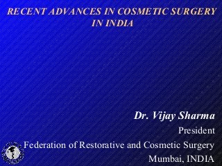 Dr. Vijay Sharma
President
Federation of Restorative and Cosmetic Surgery
Mumbai, INDIA
RECENT ADVANCES IN COSMETIC SURGER...