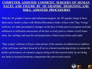COMPUTER ASSISTED COSMETIC SURGERY OF HUMAN
FACES AND FIGURE BY 3D GRAPHIC DESIGNING AND
M.R.I. ASSISTED PROCEDURES
With t...