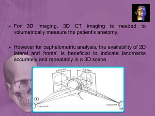  For 3D imaging, 3D CT imaging is needed to
volumetrically measure the patient’s anatomy.
 However for cephalometric analysis, the availability of 2D
lateral and frontal is beneficial to indicate landmarks
accurately and repeatably in a 3D scene.
Ortho radio diagnosis
 