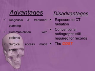 Advantages
 Diagnosis & treatment
planning
 Communication with
patients
 Surgical access made
easier
Disadvantages
 Exposure to CT
radiation
 Conventional
radiographs still
required for records
 The COST
 