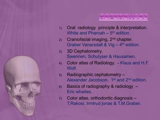 1) Oral radiology principle & interpretation.
White and Pharoah – 5th edition.
2) Craniofacial imaging, 2nd chapter.
Graber Vanarsdall & Vig – 4th edition.
3) 3D Cephalometry.
Swennen, Schutyser & Hausamen.
4) Color atlas of Radiology. - Klaus and H.F.
Wolf.
5) Radiographic cephalometry –
Alexander Jacobson. 1st and 2nd edition.
6) Basics of radiography & radiology –
Eric whaites.
7) Color atlas, orthodontic diagnosis –
T.Rakosi, Irmtrud jonas & T.M.Graber.
 