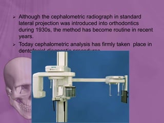 Ortho radio diagnosis
 Although the cephalometric radiograph in standard
lateral projection was introduced into orthodontics
during 1930s, the method has become routine in recent
years.
 Today cephalometric analysis has firmly taken place in
dentofacial diagnostic procedures.
 