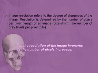  Image resolution refers to the degree of sharpness of the
image. Resolution is determined by the number of pixels
per given length of an image (pixels/mm), the number of
gray levels per pixel (bits).
 