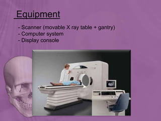 Equipment
- Scanner (movable X ray table + gantry)
- Computer system
- Display console
 