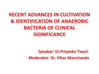 RECENT ADVANCES IN CULTIVATION
& IDENTIFICATION OF ANAEROBIC
BACTERIA OF CLINICAL
SIGNIFICANCE
Speakar: Dr.Priyanka Tiwari
Moderator: Dr. Vikas Manchanda
 