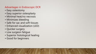 Advantages in Endoscopic DCR
• Easy osteotomy
• Easy superior osteoplasty
• Minimal heat/no necrosis
• Minimizes bleeding
• Safe for sac and soft tissues
• Enhanced visualization (LED)
• Quicker surgery
• Low surgeon fatigue
• Superior histological healing
• Good for beginners
 