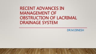 RECENT ADVANCES IN
MANAGEMENT OF
OBSTRUCTION OF LACRIMAL
DRAINAGE SYSTEM
DR.M.DINESH
 