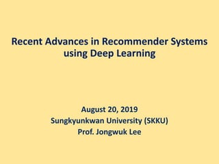 Recent Advances in Recommender Systems
using Deep Learning
August 20, 2019
Sungkyunkwan University (SKKU)
Prof. Jongwuk Lee
 