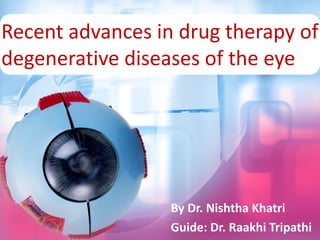 By	Dr.	Nishtha Khatri
Guide:	Dr.	Raakhi Tripathi
Recent	advances	in	drug	therapy	of	
degenerative	diseases	of	the	eye	
 