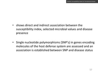 Genetic Susceptibility Index for Periodontal disease

• shows direct and indirect association between the
susceptibility index, selected microbial values and disease
presence
• Single nucleotide polymorphisms (SNP’s) in genes encoding
molecules of the host defense system are assessed and an
association is established between SNP and disease status

57

 